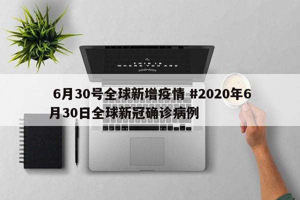  6月30号全球新增疫情 #2020年6月30日全球新冠确诊病例