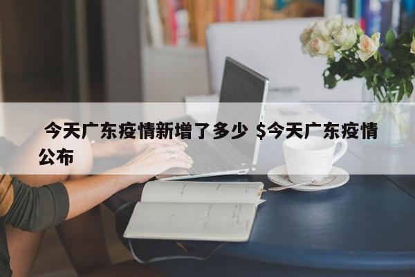  今天广东疫情新增了多少 $今天广东疫情公布