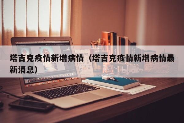 塔吉克疫情新增病情（塔吉克疫情新增病情最新消息）