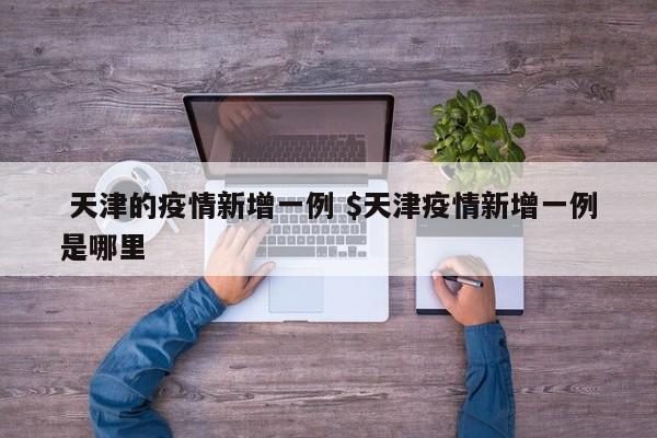  天津的疫情新增一例 $天津疫情新增一例是哪里