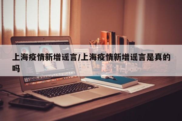 上海疫情新增谣言/上海疫情新增谣言是真的吗