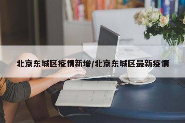 北京东城区疫情新增/北京东城区最新疫情