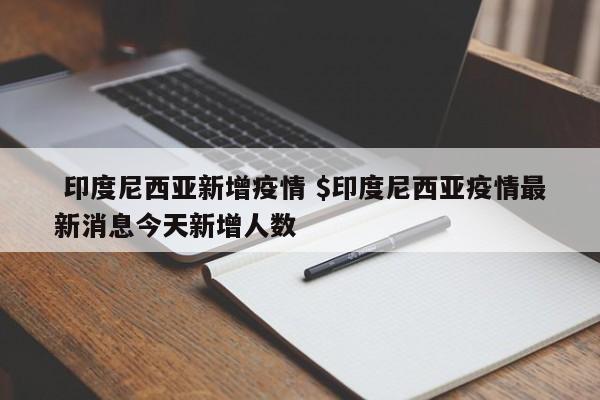  印度尼西亚新增疫情 $印度尼西亚疫情最新消息今天新增人数