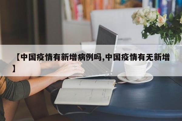 【中国疫情有新增病例吗,中国疫情有无新增】