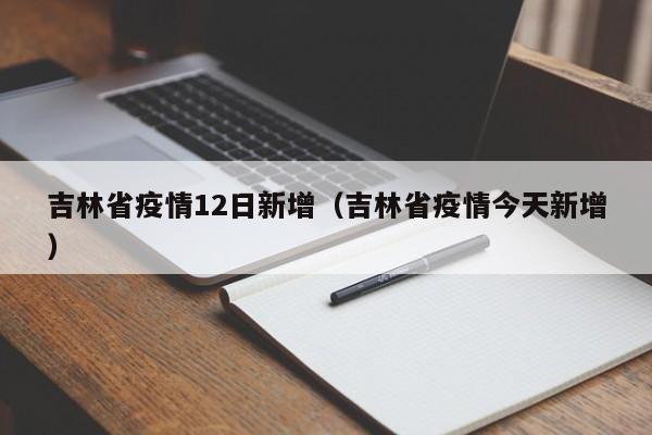 吉林省疫情12日新增（吉林省疫情今天新增）