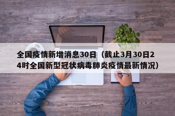 全国疫情新增消息30日（截止3月30日24时全国新型冠状病毒肺炎疫情最新情况）
