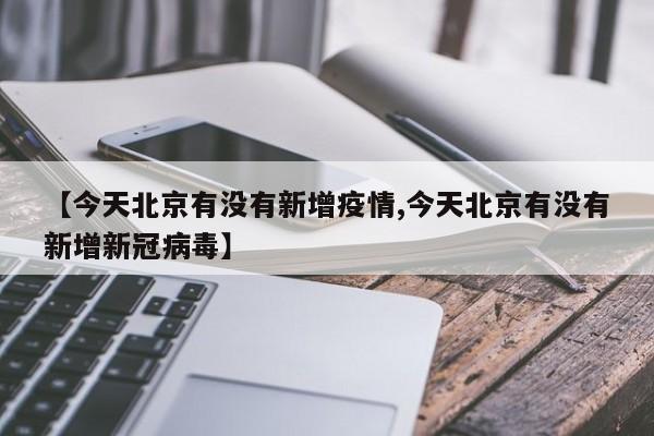 【今天北京有没有新增疫情,今天北京有没有新增新冠病毒】