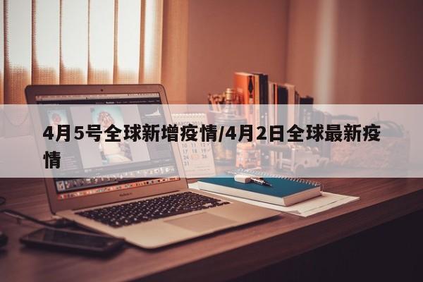 4月5号全球新增疫情/4月2日全球最新疫情