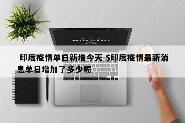  印度疫情单日新增今天 $印度疫情最新消息单日增加了多少呢