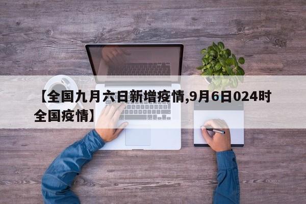 【全国九月六日新增疫情,9月6日024时全国疫情】