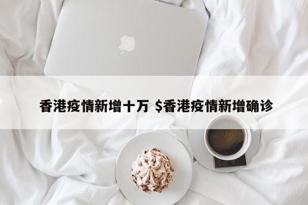  香港疫情新增十万 $香港疫情新增确诊