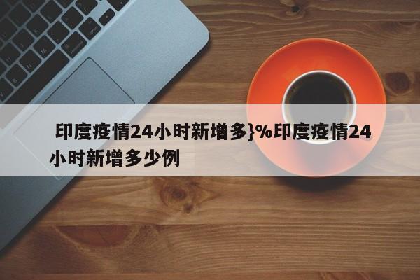  印度疫情24小时新增多}%印度疫情24小时新增多少例