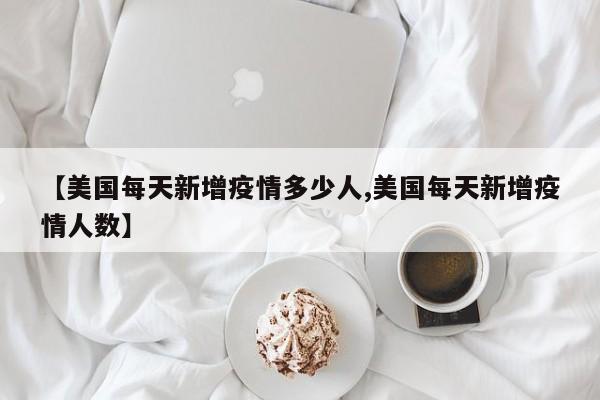 【美国每天新增疫情多少人,美国每天新增疫情人数】
