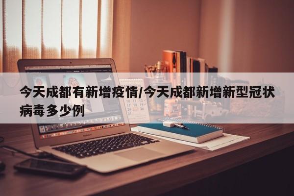 今天成都有新增疫情/今天成都新增新型冠状病毒多少例