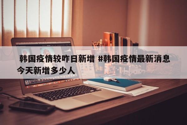  韩国疫情较咋日新增 #韩国疫情最新消息今天新增多少人