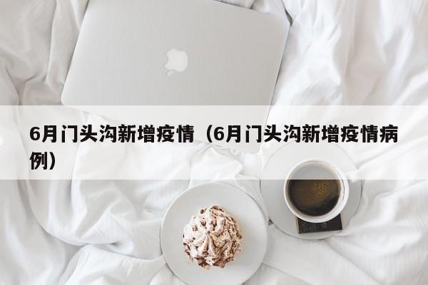 6月门头沟新增疫情（6月门头沟新增疫情病例）