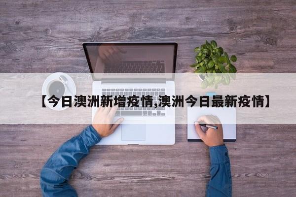 【今日澳洲新增疫情,澳洲今日最新疫情】