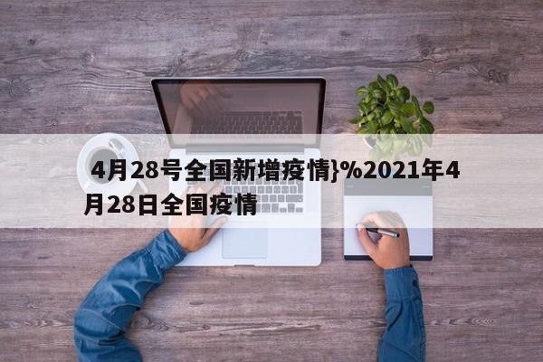  4月28号全国新增疫情}%2021年4月28日全国疫情