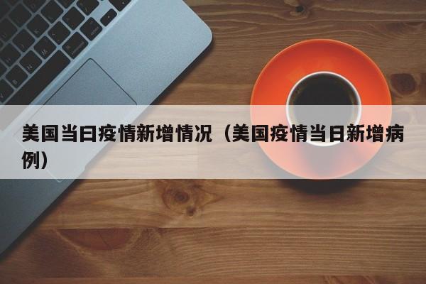 美国当曰疫情新增情况（美国疫情当日新增病例）