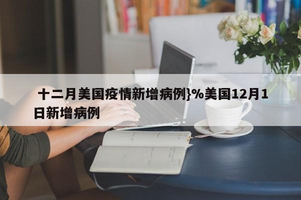  十二月美国疫情新增病例}%美国12月1日新增病例