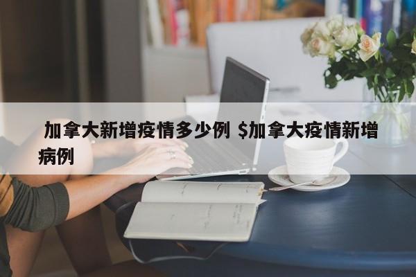  加拿大新增疫情多少例 $加拿大疫情新增病例