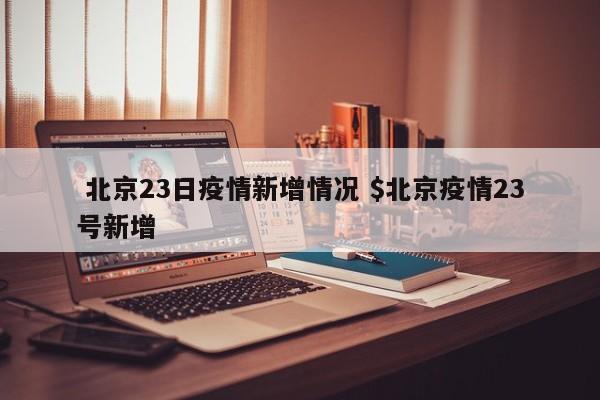  北京23日疫情新增情况 $北京疫情23号新增