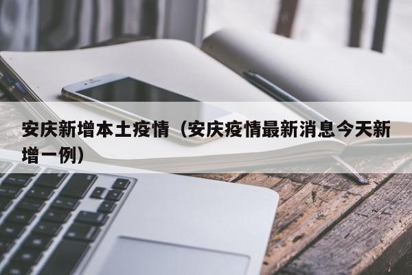 安庆新增本土疫情（安庆疫情最新消息今天新增一例）