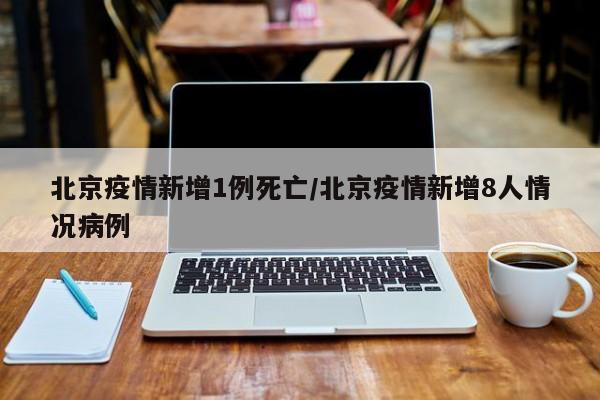 北京疫情新增1例死亡/北京疫情新增8人情况病例