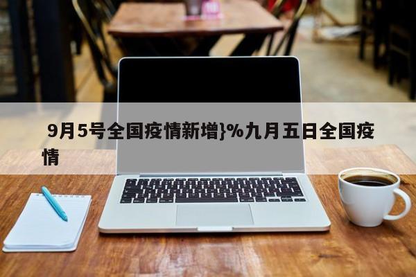  9月5号全国疫情新增}%九月五日全国疫情