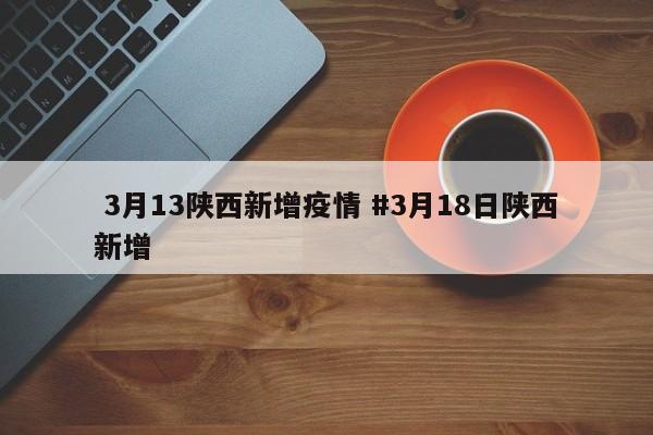  3月13陕西新增疫情 #3月18日陕西新增