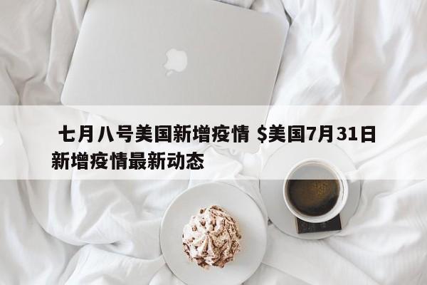  七月八号美国新增疫情 $美国7月31日新增疫情最新动态