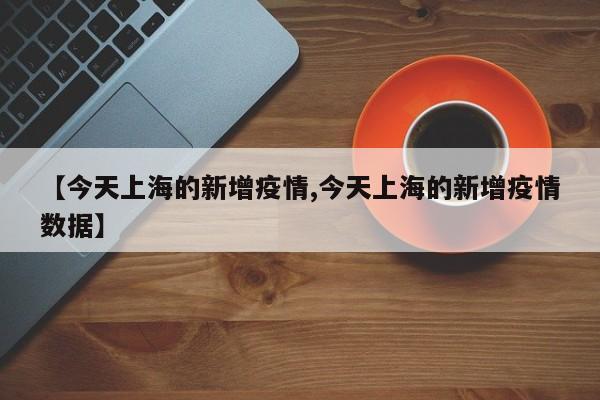 【今天上海的新增疫情,今天上海的新增疫情数据】