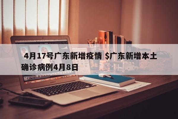  4月17号广东新增疫情 $广东新增本土确诊病例4月8日