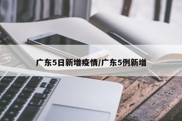 广东5日新增疫情/广东5例新增