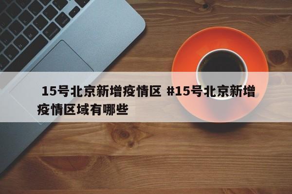  15号北京新增疫情区 #15号北京新增疫情区域有哪些