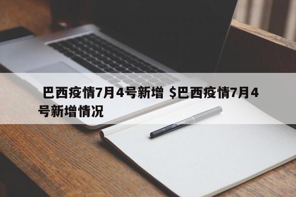 巴西疫情7月4号新增 $巴西疫情7月4号新增情况