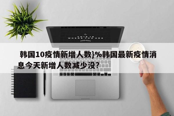  韩国10疫情新增人数}%韩国最新疫情消息今天新增人数减少没?