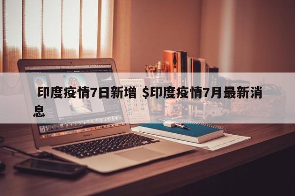  印度疫情7日新增 $印度疫情7月最新消息