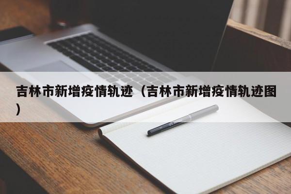 吉林市新增疫情轨迹（吉林市新增疫情轨迹图）