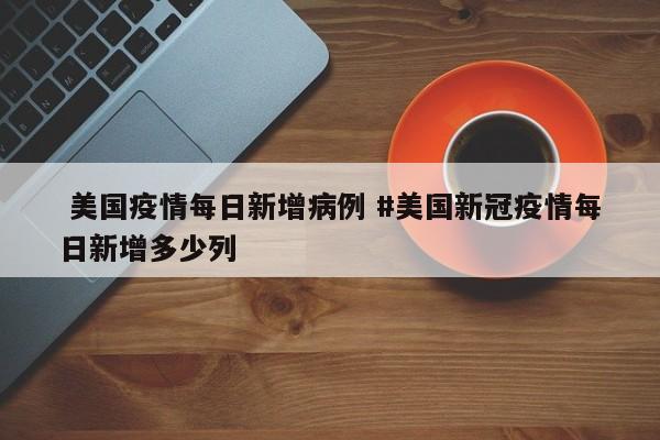  美国疫情每日新增病例 #美国新冠疫情每日新增多少列