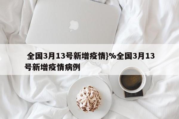  全国3月13号新增疫情}%全国3月13号新增疫情病例