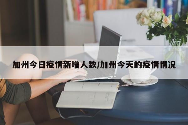 加州今日疫情新增人数/加州今天的疫情情况