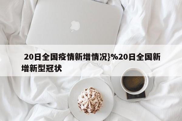  20日全国疫情新增情况}%20日全国新增新型冠状