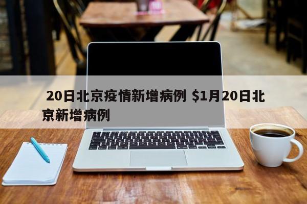  20日北京疫情新增病例 $1月20日北京新增病例