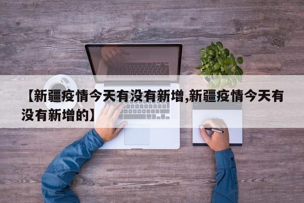 【新疆疫情今天有没有新增,新疆疫情今天有没有新增的】
