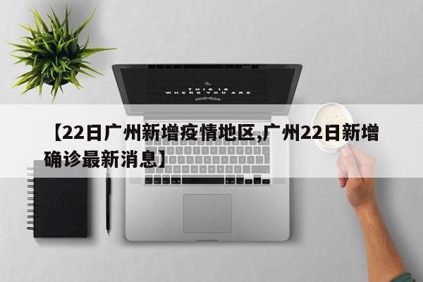 【22日广州新增疫情地区,广州22日新增确诊最新消息】