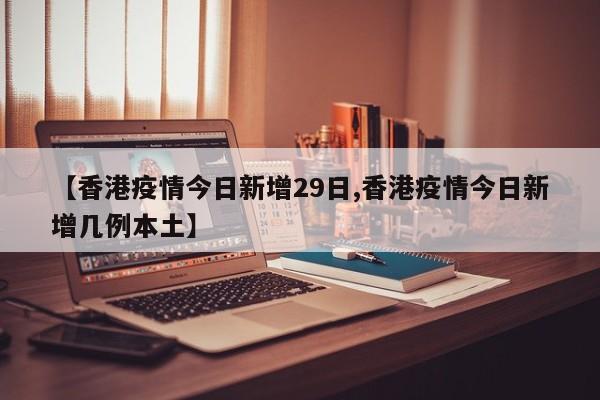 【香港疫情今日新增29日,香港疫情今日新增几例本土】