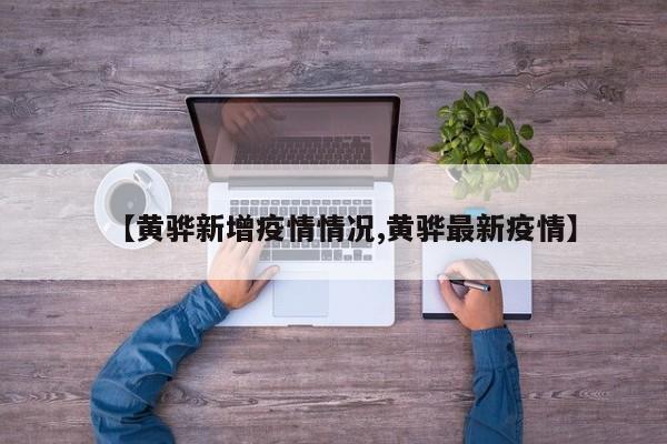 【黄骅新增疫情情况,黄骅最新疫情】
