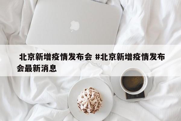  北京新增疫情发布会 #北京新增疫情发布会最新消息