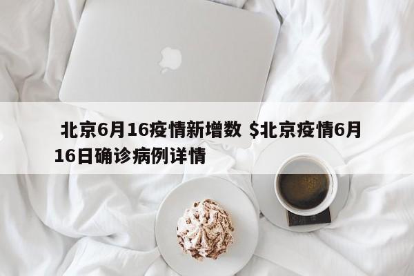  北京6月16疫情新增数 $北京疫情6月16日确诊病例详情
